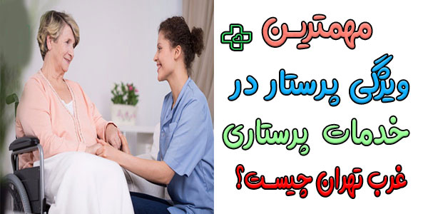 مهمترین ویژگی های پرستار در منزل غرب تهران چیست؟